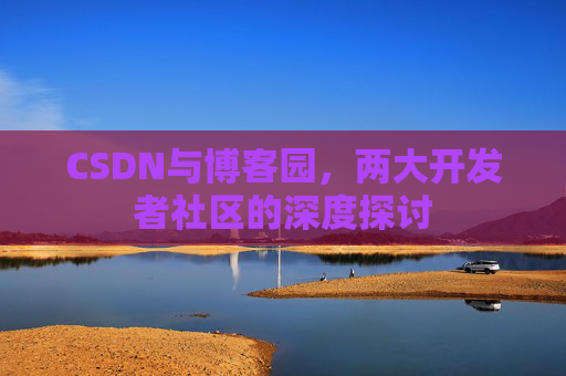 CSDN与博客园，两大开发者社区的深度探讨